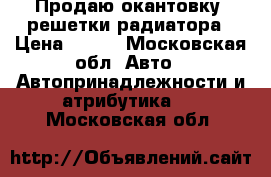 Продаю окантовку  решетки радиатора › Цена ­ 800 - Московская обл. Авто » Автопринадлежности и атрибутика   . Московская обл.